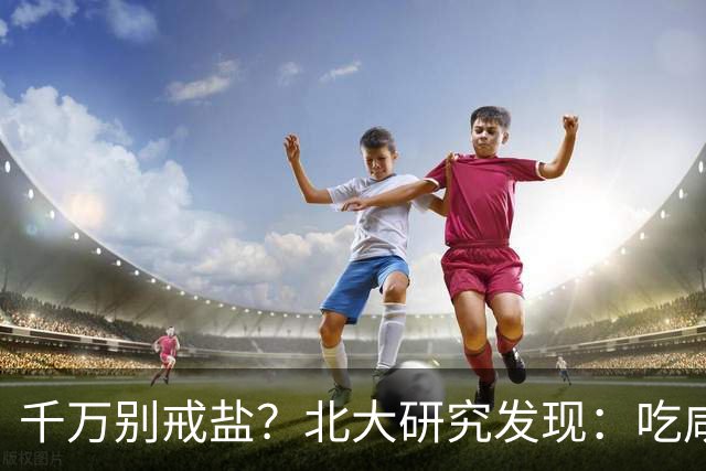千万别戒盐?北大研究发现:吃咸点,老人会更长寿?是真的假的