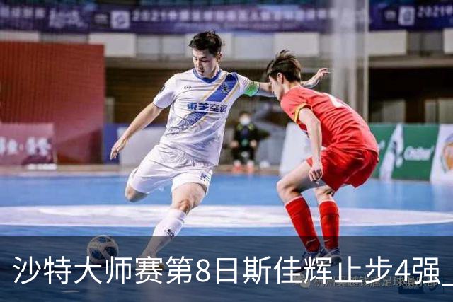 沙特大师赛第8日斯佳辉止步4强 小特马叔将争冠