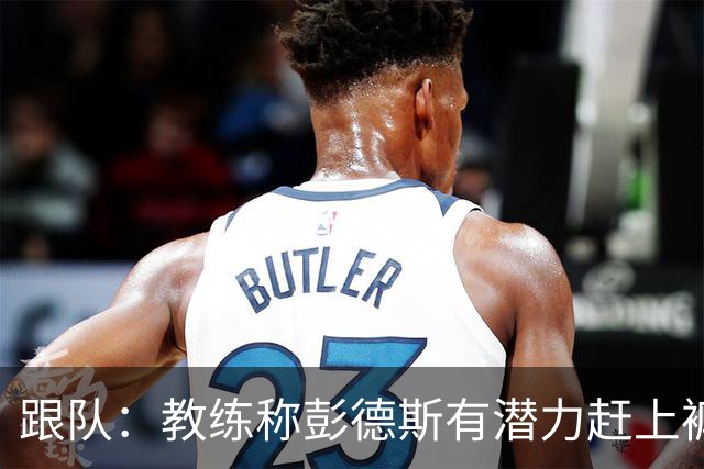 跟队:教练称彭德斯有潜力赶上裤袜,裤袜也对其能力印象深刻